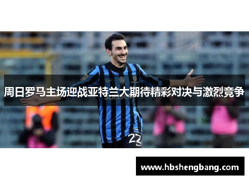 周日罗马主场迎战亚特兰大期待精彩对决与激烈竞争