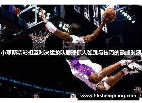 小琼斯精彩扣篮对决猛龙队展现惊人弹跳与技巧的巅峰时刻