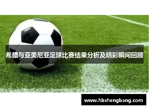 希腊与亚美尼亚足球比赛结果分析及精彩瞬间回顾