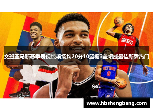 文班亚马新赛季表现惊艳场均20分10篮板3盖帽成最佳新秀热门