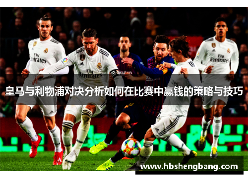 皇马与利物浦对决分析如何在比赛中赢钱的策略与技巧